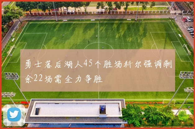 勇士落后湖人45个胜场科尔强调剩余22场需全力争胜