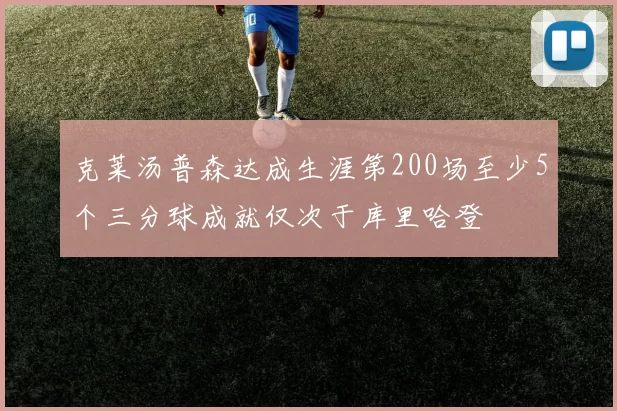 克莱汤普森达成生涯第200场至少5个三分球成就仅次于库里哈登
