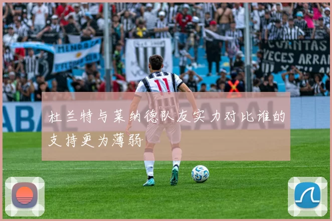 杜兰特与莱纳德队友实力对比谁的支持更为薄弱