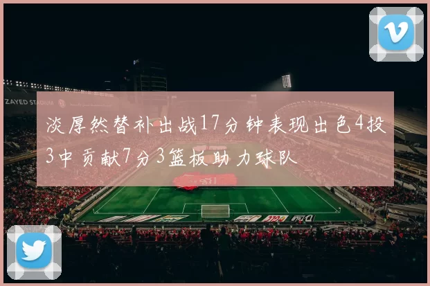 淡厚然替补出战17分钟表现出色4投3中贡献7分3篮板助力球队