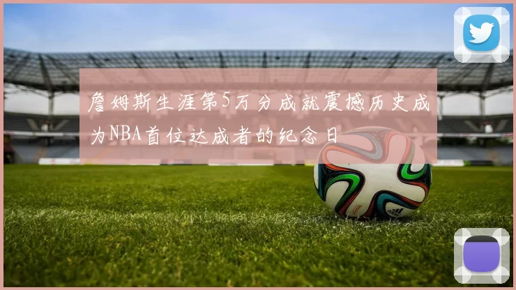 詹姆斯生涯第5万分成就震撼历史成为NBA首位达成者的纪念日