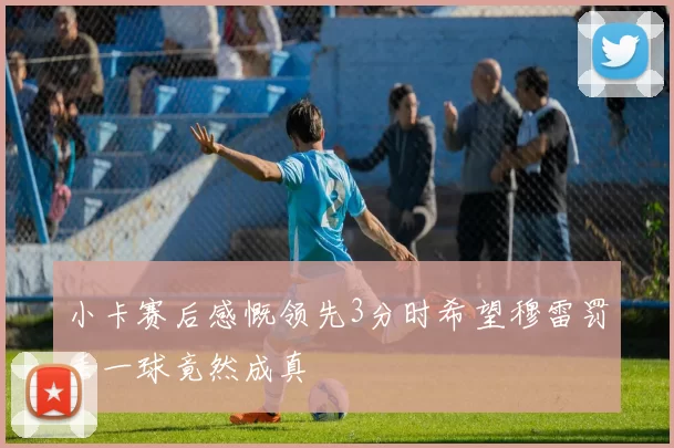 小卡赛后感慨领先3分时希望穆雷罚丢一球竟然成真