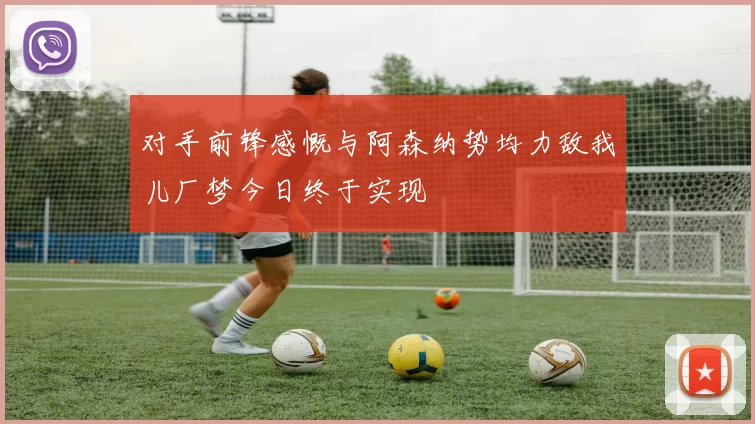 对手前锋感慨与阿森纳势均力敌我儿厂梦今日终于实现
