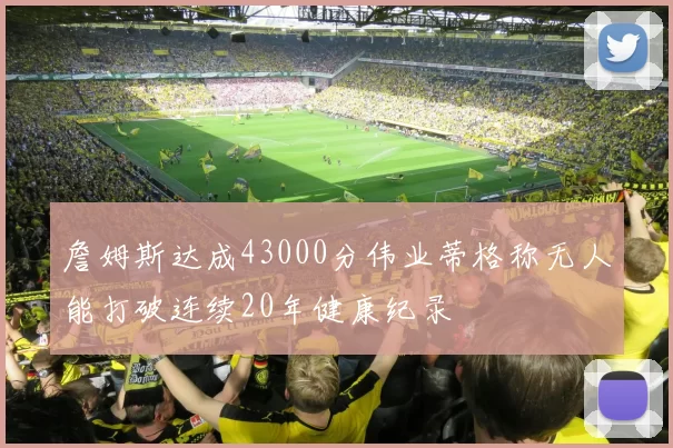 詹姆斯达成43000分伟业蒂格称无人能打破连续20年健康纪录