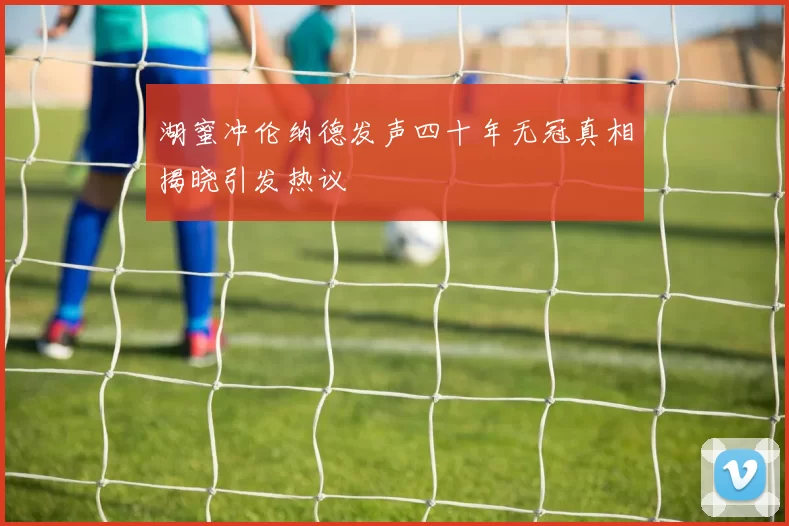 湖蜜冲伦纳德发声四十年无冠真相揭晓引发热议