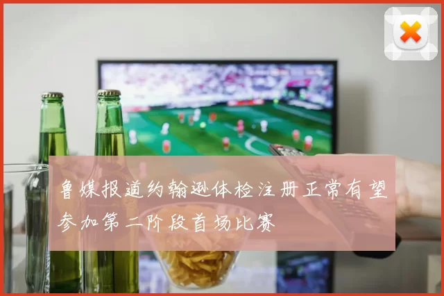 鲁媒报道约翰逊体检注册正常有望参加第二阶段首场比赛