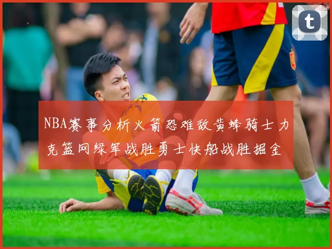 NBA赛事分析火箭恐难敌黄蜂骑士力克篮网绿军战胜勇士快船战胜掘金