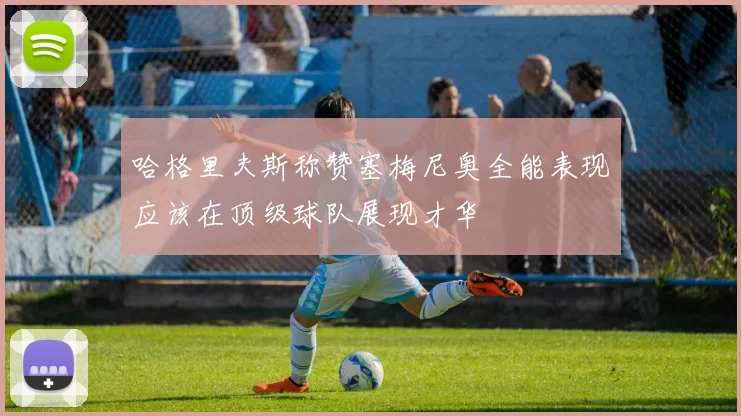 哈格里夫斯称赞塞梅尼奥全能表现应该在顶级球队展现才华
