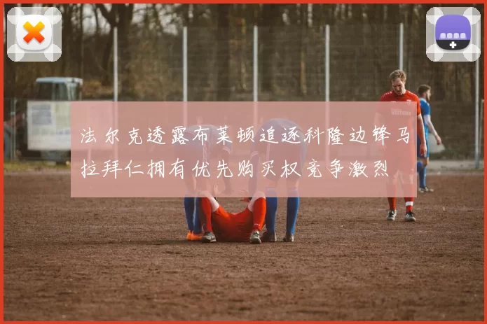 法尔克透露布莱顿追逐科隆边锋马拉拜仁拥有优先购买权竞争激烈