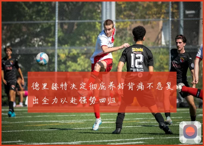 德里赫特决定彻底养好背痛不急复出全力以赴强势回归