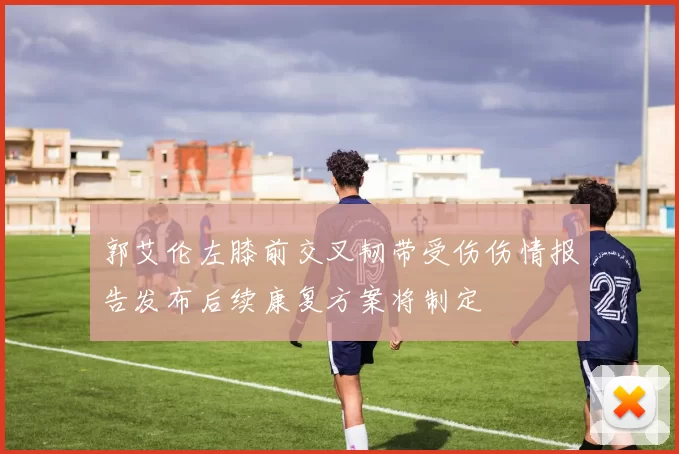 郭艾伦左膝前交叉韧带受伤伤情报告发布后续康复方案将制定