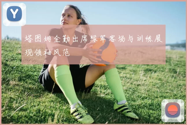 塔图姆全勤出席绿军客场与训练展现领袖风范