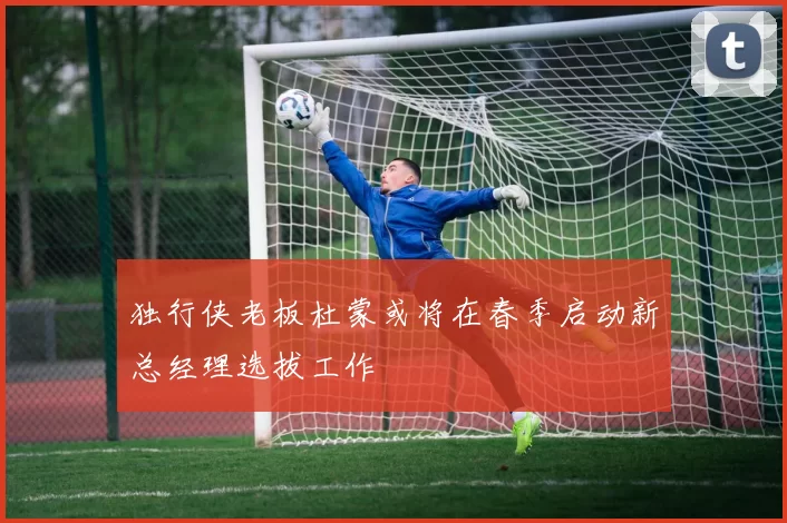 独行侠老板杜蒙或将在春季启动新总经理选拔工作