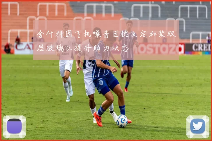 舍什科因飞机噪音困扰决定加装双层玻璃以提升助力状态