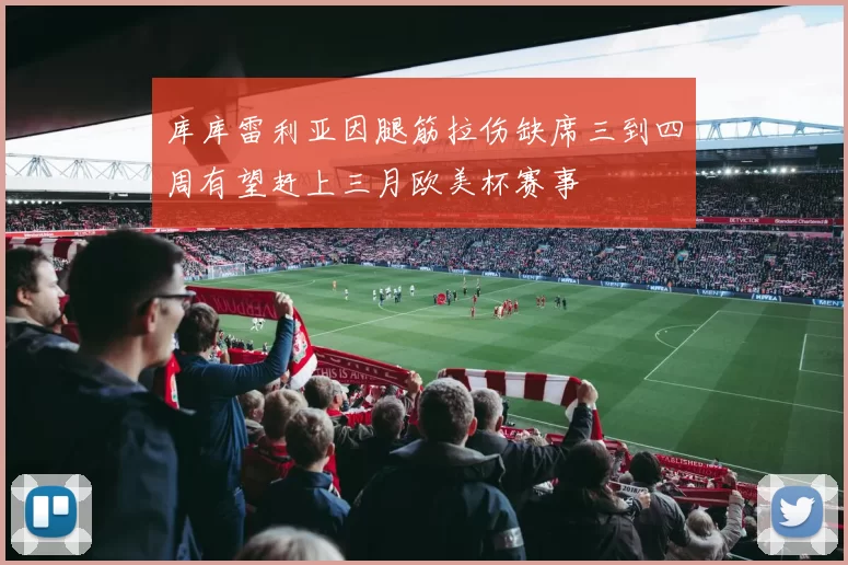 库库雷利亚因腿筋拉伤缺席三到四周有望赶上三月欧美杯赛事