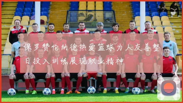 保罗赞伦纳德热爱篮球为人友善整日投入训练展现职业精神