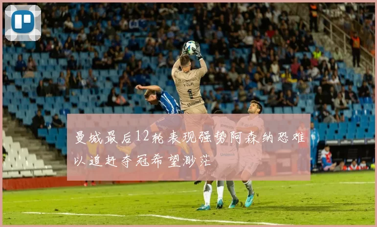 曼城最后12轮表现强势阿森纳恐难以追赶夺冠希望渺茫