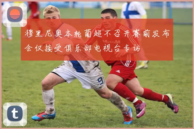 穆里尼奥本轮葡超不召开赛前发布会仅接受俱乐部电视台专访