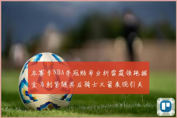 本赛季NBA夺冠赔率分析雷霆领跑掘金马刺紧随其后骑士火箭表现引关注