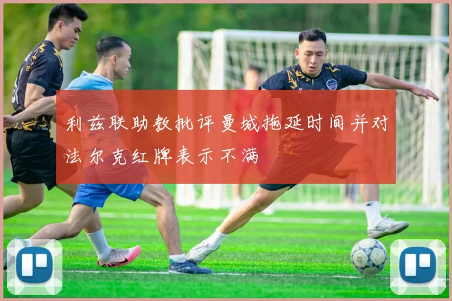 利兹联助教批评曼城拖延时间并对法尔克红牌表示不满
