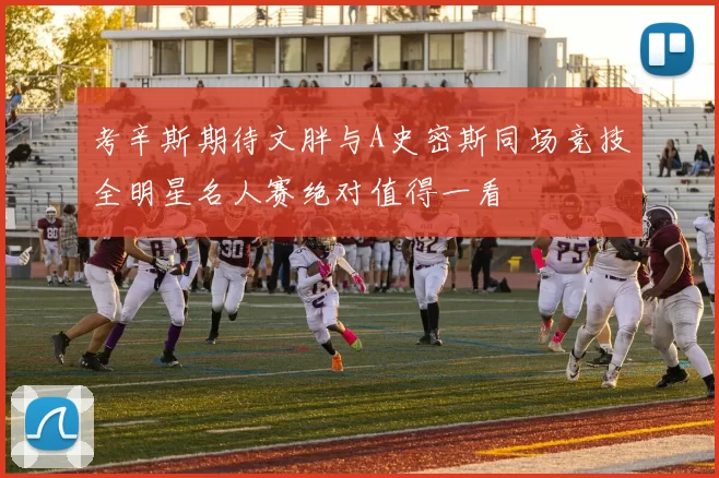 考辛斯期待文胖与A史密斯同场竞技全明星名人赛绝对值得一看