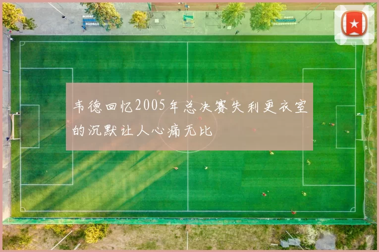 韦德回忆2005年总决赛失利更衣室的沉默让人心痛无比