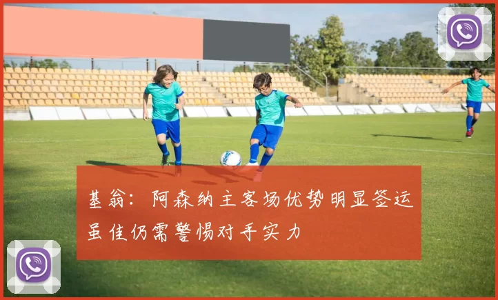 基翁：阿森纳主客场优势明显签运虽佳仍需警惕对手实力