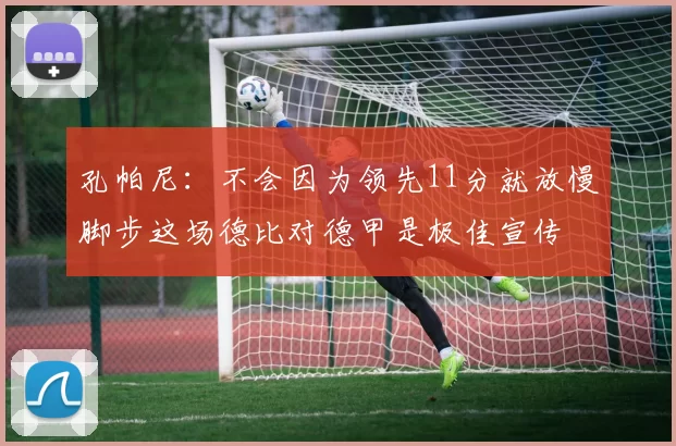 孔帕尼：不会因为领先11分就放慢脚步这场德比对德甲是极佳宣传