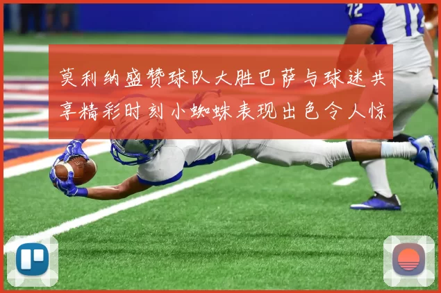 莫利纳盛赞球队大胜巴萨与球迷共享精彩时刻小蜘蛛表现出色令人惊艳